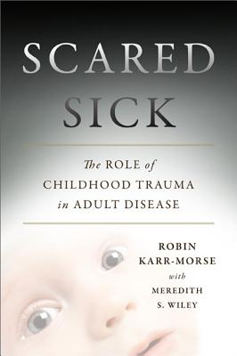 Scared Sick: The Role of Childhood Trauma in Adult Disease - Wiley, Meredith, and Karr-Morse, Robin