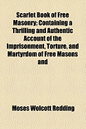 Scarlet Book of Free Masonry: Containing a Thrilling and Authentic Account of the Imprisonment, Torture, and Martyrdom of Free Masons and Knights Templars, for the Past Six Hundred Years; Also an Authentic Account of the Education, Remarkable Career, and