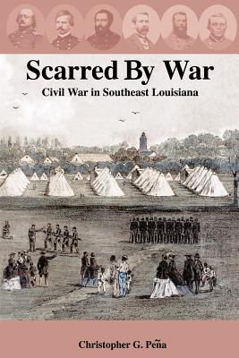 Scarred by War: Civil War in Southeast Louisiana - Peqa, Christopher G, and Peena, Christopher G, and Pea, Christopher G