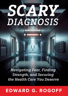 Scary Diagnosis: Navigating Fear, Finding Strength, and Securing the Health Care You Deserve