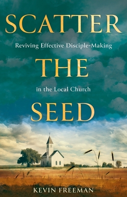 Scatter the Seed: Reviving Effective Disciple-Making in the Local Church - Freeman, Kevin