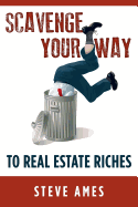Scavenge Your Way to Real Estate Riches: Capturing the Scavenger Mindset and Employing the Hands on Approach