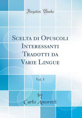 Scelta Di Opuscoli Interessanti Tradotti Da Varie Lingue, Vol. 5 (Classic Reprint) - Amoretti, Carlo