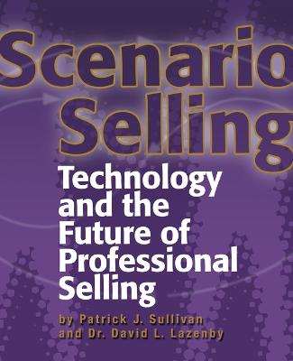 Scenario Selling: Technology and the Future of Professional Selling - Sullivan, Patrick J, and Lazenby, David L, Dr.