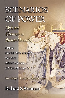 Scenarios of Power: Myth and Ceremony in Russian Monarchy from Peter the Great to the Abdication of Nicholas II - New Abridged One-Volume Edition - Wortman, Richard S