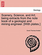 Scenery, Science, and Art; Being Extracts from the Note Book of a Geologist and Mining Engineer. [With Plates.] - Ansted, David Thomas