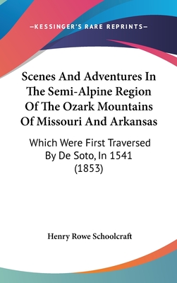 Scenes And Adventures In The Semi-Alpine Region Of The Ozark Mountains Of Missouri And Arkansas: Which Were First Traversed By De Soto, In 1541 (1853) - Schoolcraft, Henry Rowe