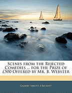 Scenes from the Rejected Comedies ... for the Prize of 500 Offered by Mr. B. Webster