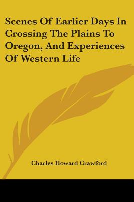 Scenes Of Earlier Days In Crossing The Plains To Oregon, And Experiences Of Western Life - Crawford, Charles Howard