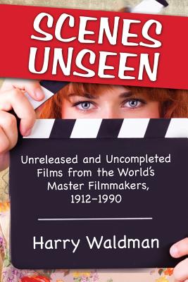 Scenes Unseen: Unreleased and Uncompleted Films from the World's Master Filmmakers, 1912-1990 - Waldman, Harry