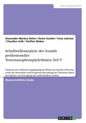 Schallwellenanalyse des Sounds professioneller TenorsaxophonspielerInnen. Teil 5: Variation der zeitlichen Ausprgung des Basistons und der Obertne sowie der Intensitts- und Frequenzschwankung der Obertne durch den Spieler zur Erzeugung des individuell - Weber, Steffen, and Rehm, Alexander Markus, and Gaebel, Denis