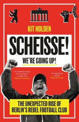 Scheisse! We're Going Up!: The Unexpected Rise of Berlin's Rebel Football Club - Holden, Kit