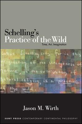 Schelling's Practice of the Wild: Time, Art, Imagination - Wirth, Jason M