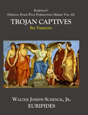 Schenck's Official Stage Play Formatting Series: Vol. 62 Euripides' THE TROJAN CAPTIVES: Six Versions - Euripides, and Wodhull, Michael (Translated by), and Coleridge, Edward P (Translated by)