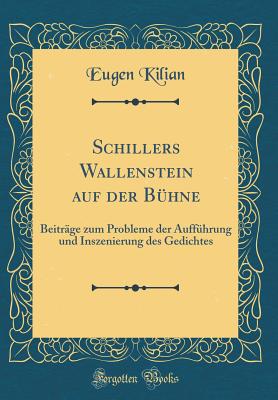 Schillers Wallenstein Auf Der Buhne: Beitrage Zum Probleme Der Auffuhrung Und Inszenierung Des Gedichtes (Classic Reprint) - Kilian, Eugen