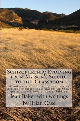 Schizophrenia: Evolving from My Son's Suicide to the Classroom: A mother relates her story of surviving her son's mental illness and fulfilling her quest to teach special needs children. - Baker, Jean