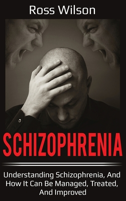 Schizophrenia: Understanding Schizophrenia, and how it can be managed, treated, and improved - Wilson, Ross