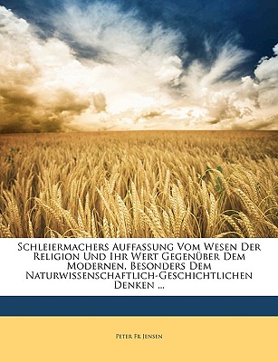 Schleiermachers Auffassung Vom Wesen Der Religion Und Ihr Wert Gegenuber Dem Modernen, Besonders Dem Naturwissenschaftlichgeschichtlichen Denken - Jensen, Peter, Dr.