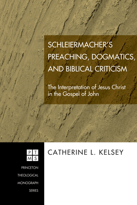 Schleiermacher's Preaching, Dogmatics, and Biblical Criticism: The Interpretation of Jesus Christ in the Gospel of John - Kelsey, Catherine L