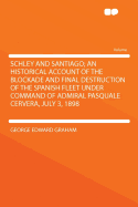 Schley and Santiago; An Historical Account of the Blockade and Final Destruction of the Spanish Fleet Under Command of Admiral Pasquale Cervera, July 3, 1898