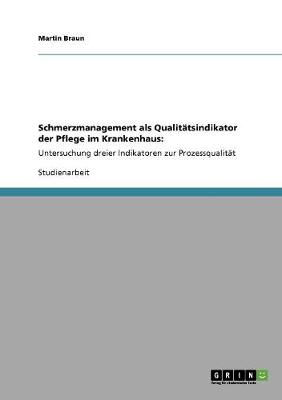 Schmerzmanagement als Qualit?tsindikator der Pflege im Krankenhaus: Untersuchung dreier Indikatoren zur Prozessqualit?t - Braun, Martin