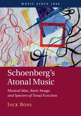 Schoenberg's Atonal Music: Musical Idea, Basic Image, and Specters of Tonal Function - Boss, Jack