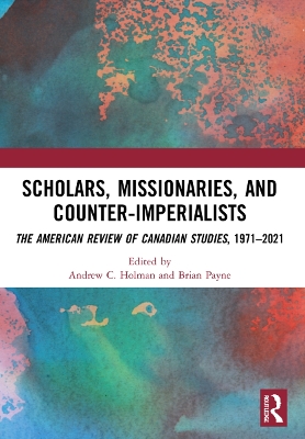 Scholars, Missionaries, and Counter-Imperialists: The American Review of Canadian Studies, 1971-2021 - Holman, Andrew C (Editor), and Payne, Brian (Editor)