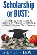 Scholarship or Bust: A Step-by-Step Guide to Getting an Athletic Scholarship to the College of Your Dreams