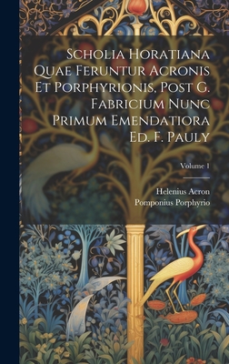 Scholia Horatiana Quae Feruntur Acronis Et Porphyrionis, Post G. Fabricium Nunc Primum Emendatiora Ed. F. Pauly; Volume 1 - Acron, Helenius, and Porphyrio, Pomponius