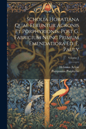 Scholia Horatiana Quae Feruntur Acronis Et Porphyrionis, Post G. Fabricium Nunc Primum Emendatiora Ed. F. Pauly; Volume 1