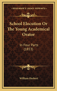 School Elocution or the Young Academical Orator: In Four Parts (1853)