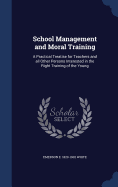 School Management and Moral Training: A Practical Treatise for Teachers and all Other Persons Interested in the Right Training of the Young