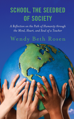 School, the Seedbed of Society: A Reflection on the Path of Humanity Through the Mind, Heart, and Soul of a Teacher - Rosen, Wendy Beth