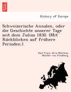 Schweizerische Annalen, Oder Die Geschichte Unserer Tage Seit Dem Julius 1830. (Mit Ru Ckblicken Auf Fru Here Perioden.).