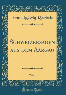 Schweizersagen Aus Dem Aargau, Vol. 1 (Classic Reprint) - Rochholz, Ernst Ludwig