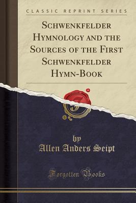 Schwenkfelder Hymnology and the Sources of the First Schwenkfelder Hymn-Book (Classic Reprint) - Seipt, Allen Anders