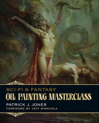 Sci-Fi & Fantasy Oil Painting Masterclass: Layers, Blending & Glazing - Jones, Patrick J, and Miracola, Jeff (Foreword by)
