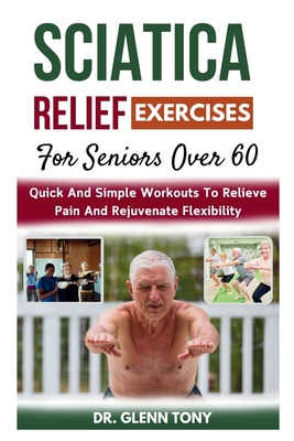 Sciatica Relief Exercises For Seniors Over 60: Quick And Simple Workouts To Relieve Pain And Rejuvenate Flexibility - Tony, Glenn