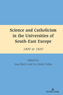 Science and Catholicism in the Universities of South-East Europe: 1800 to 1920 - Dragnea, Mihai (Editor), and Bio ic, Ana, and Felbar, Iva Mrsic