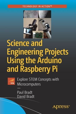 Science and Engineering Projects Using the Arduino and Raspberry Pi: Explore STEM Concepts with Microcomputers - Bradt, Paul, and Bradt, David