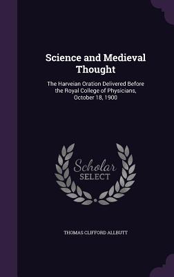 Science and Medieval Thought: The Harveian Oration Delivered Before the Royal College of Physicians, October 18, 1900 - Allbutt, Thomas Clifford, Sir