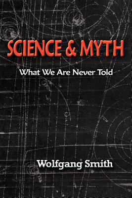 Science and Myth: What We Are Never Told - Smith, Wolfgang, Dr.