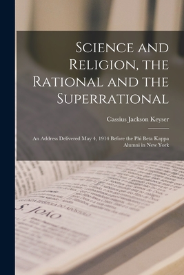 Science and Religion, the Rational and the Superrational: an Address Delivered May 4, 1914 Before the Phi Beta Kappa Alumni in New York - Keyser, Cassius Jackson 1862-1947