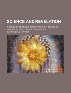 Science and Revelation: A Series of Lectures in Reply to the Theories of Tyndall, Huxley, Darwin, Spencer, Etc