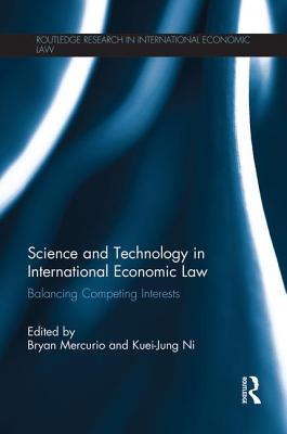 Science and Technology in International Economic Law: Balancing Competing Interests - Mercurio, Bryan (Editor), and Ni, Kuei-Jung (Editor)