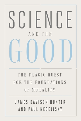 Science and the Good: The Tragic Quest for the Foundations of Morality - Hunter, James Davison, and Nedelisky, Paul
