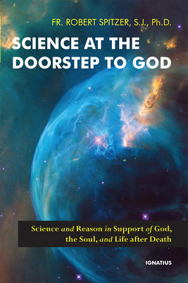 Science at the Doorstep to God: Science and Reason in Support of God, the Soul, and Life After Death - Spitzer, Robert, Fr.