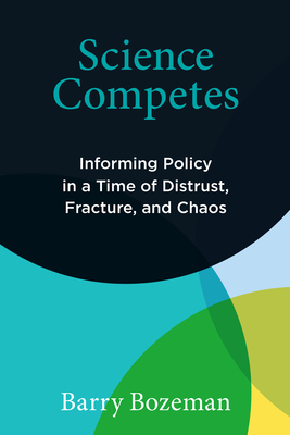 Science Competes: Informing Policy in a Time of Distrust, Fracture, and Chaos - Bozeman, Barry