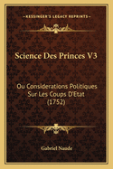 Science Des Princes V3: Ou Considerations Politiques Sur Les Coups D'Etat (1752)