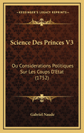 Science Des Princes V3: Ou Considerations Politiques Sur Les Coups D'Etat (1752)